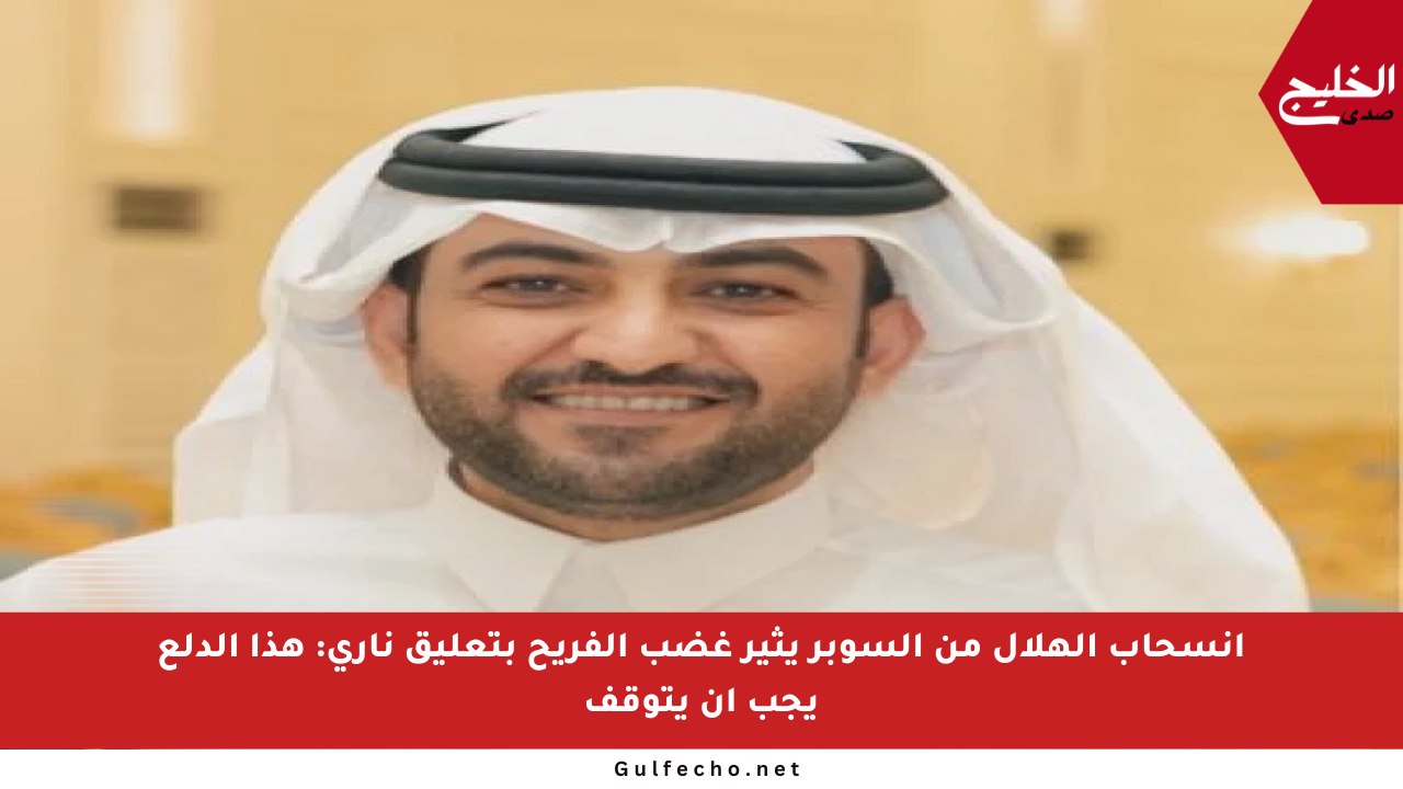 انسحاب الهلال من السوبر يثير غضب الفريح بتعليق ناري: هذا الدلع يجب أن يتوقف